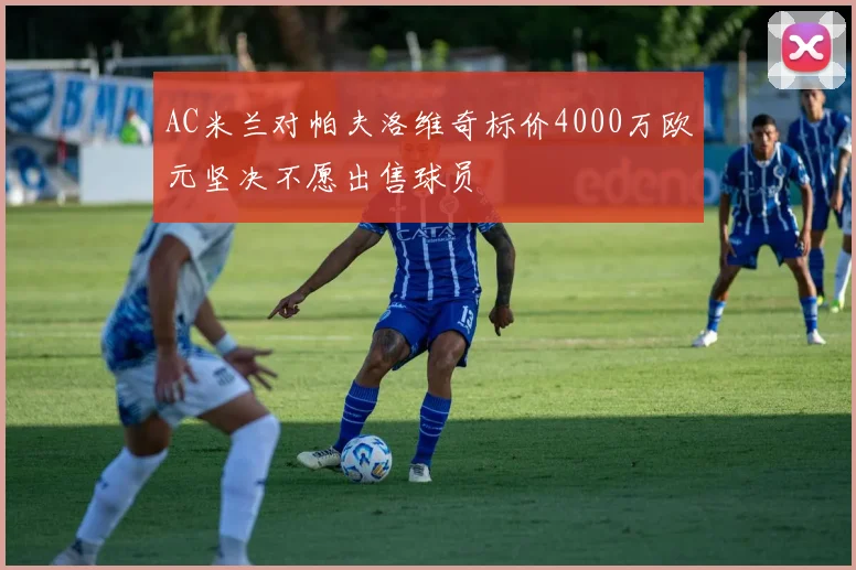 AC米兰对帕夫洛维奇标价4000万欧元坚决不愿出售球员
