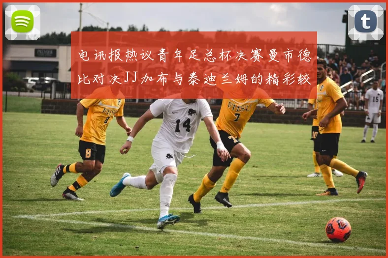 电讯报热议青年足总杯决赛曼市德比对决JJ加布与泰迪兰姆的精彩较量