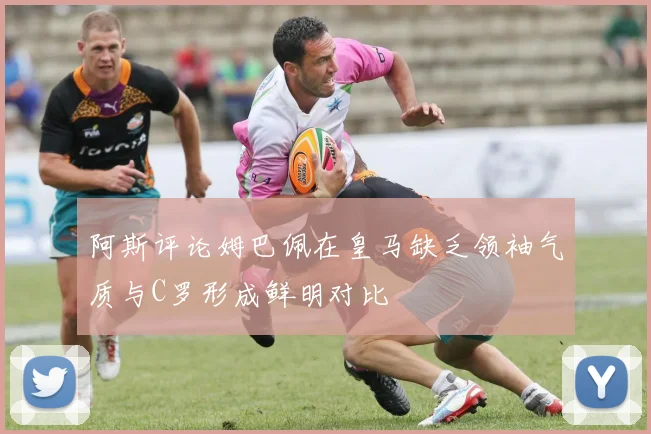 阿斯评论姆巴佩在皇马缺乏领袖气质与C罗形成鲜明对比