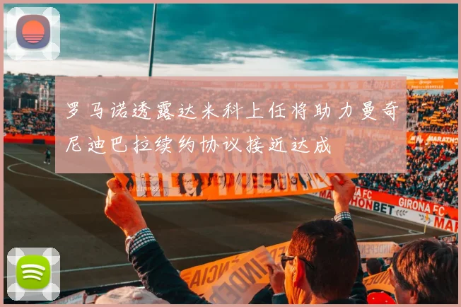 罗马诺透露达米科上任将助力曼奇尼迪巴拉续约协议接近达成