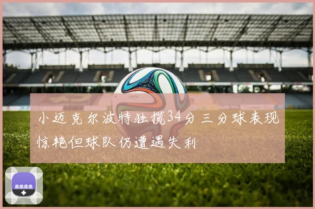 小迈克尔波特独揽34分三分球表现惊艳但球队仍遭遇失利