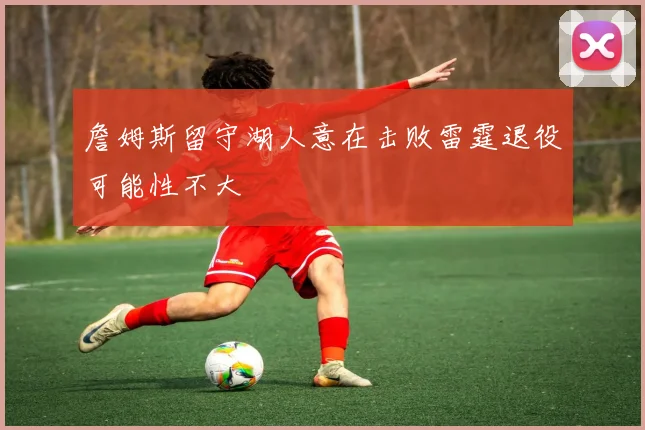 詹姆斯留守湖人意在击败雷霆退役可能性不大