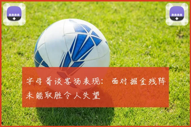 字母哥谈客场表现：面对掘金残阵未能取胜令人失望