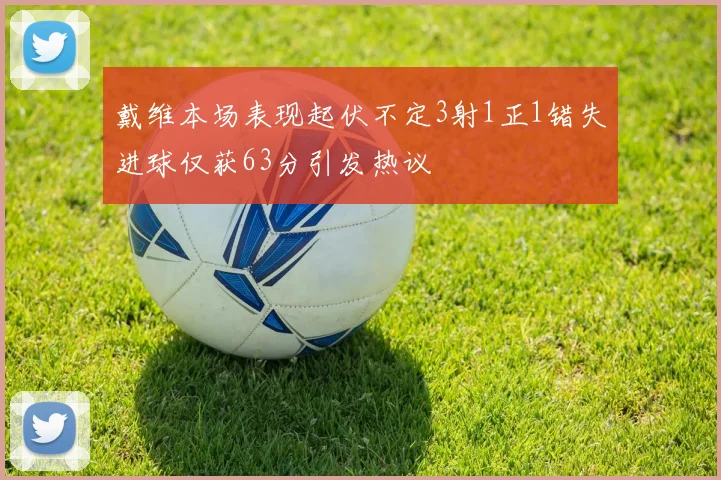 戴维本场表现起伏不定3射1正1错失进球仅获63分引发热议
