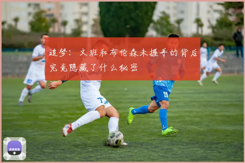 追梦：文班和布伦森未握手的背后究竟隐藏了什么秘密