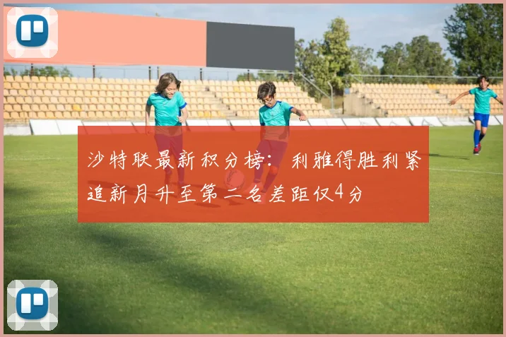 沙特联最新积分榜：利雅得胜利紧追新月升至第二名差距仅4分