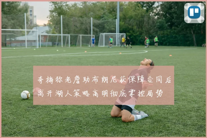 夸梅称老詹助布朗尼获保障合同后离开湖人策略高明彻底掌控局势