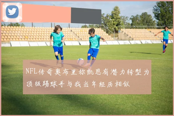 NFL传奇奥布里称凯恩有潜力转型为顶级踢球手与我当年经历相似