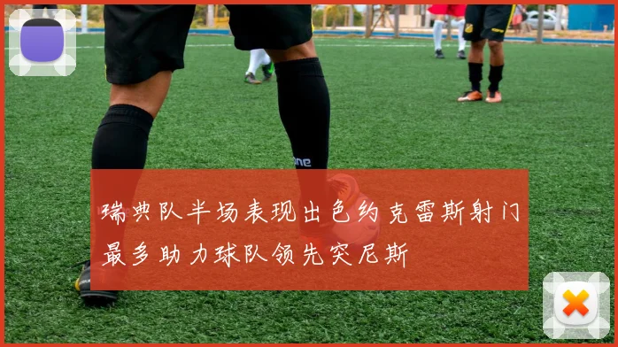 瑞典队半场表现出色约克雷斯射门最多助力球队领先突尼斯