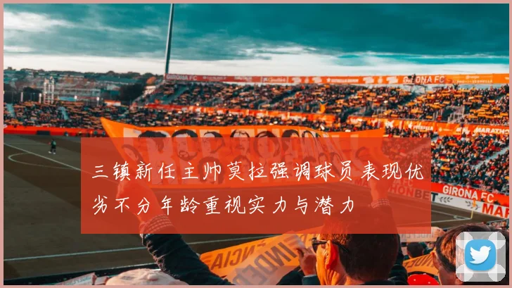 三镇新任主帅莫拉强调球员表现优劣不分年龄重视实力与潜力