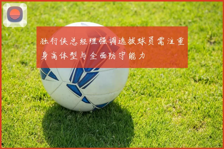 独行侠总经理强调选拔球员需注重身高体型与全面防守能力