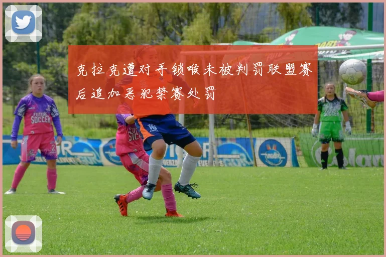 克拉克遭对手锁喉未被判罚联盟赛后追加恶犯禁赛处罚