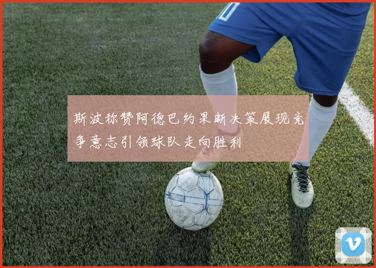 斯波称赞阿德巴约果断决策展现竞争意志引领球队走向胜利