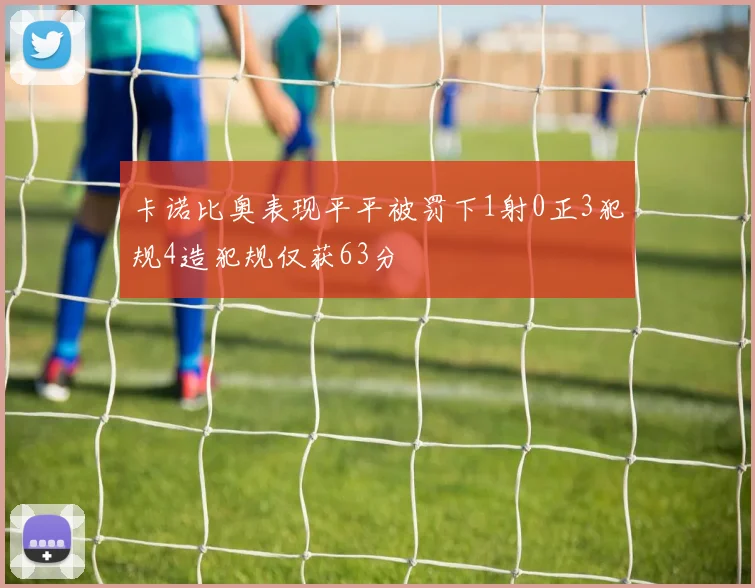 卡诺比奥表现平平被罚下1射0正3犯规4造犯规仅获63分