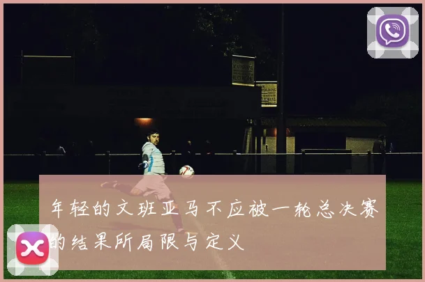 年轻的文班亚马不应被一轮总决赛的结果所局限与定义