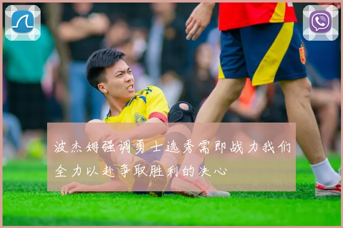 波杰姆强调勇士选秀需即战力我们全力以赴争取胜利的决心
