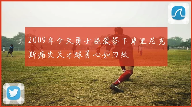 2009年今天勇士逆袭签下库里尼克斯痛失天才球员心如刀绞