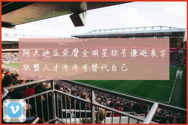阿夫迪亚荣膺全明星称号谦逊表示联盟人才济济可替代自己