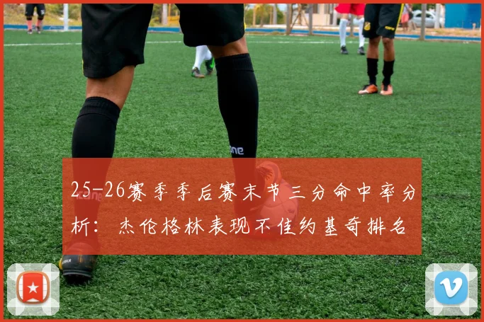 25-26赛季季后赛末节三分命中率分析：杰伦格林表现不佳约基奇排名靠后
