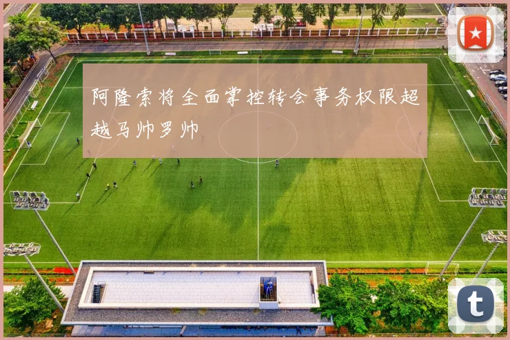 阿隆索将全面掌控转会事务权限超越马帅罗帅