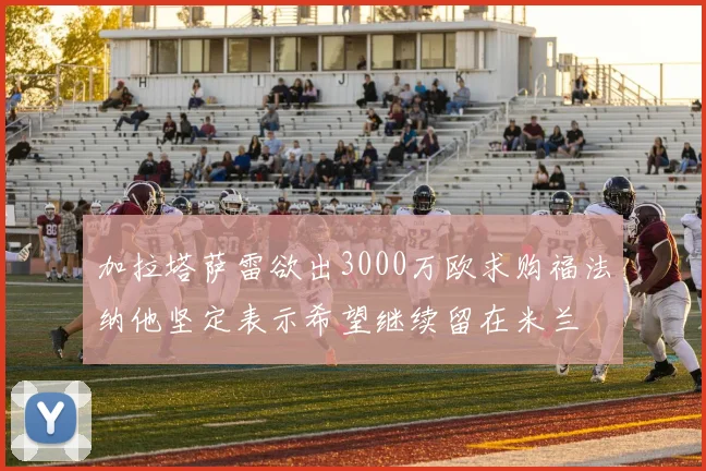 加拉塔萨雷欲出3000万欧求购福法纳他坚定表示希望继续留在米兰