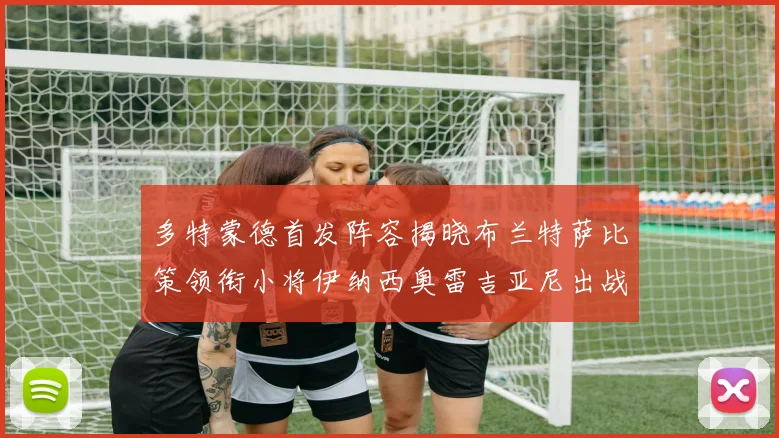 多特蒙德首发阵容揭晓布兰特萨比策领衔小将伊纳西奥雷吉亚尼出战