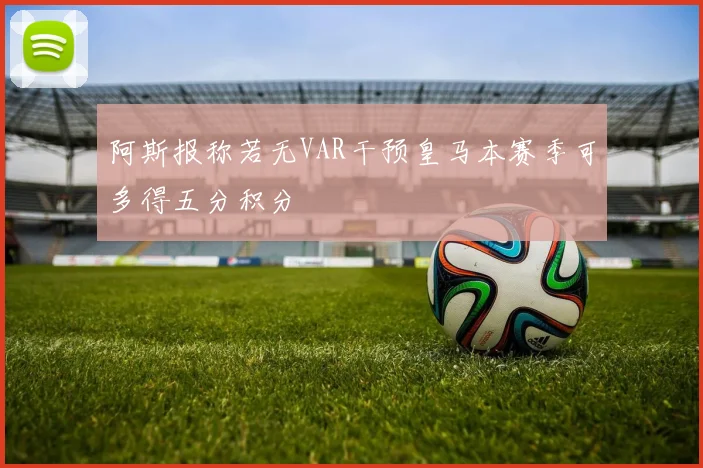阿斯报称若无VAR干预皇马本赛季可多得五分积分